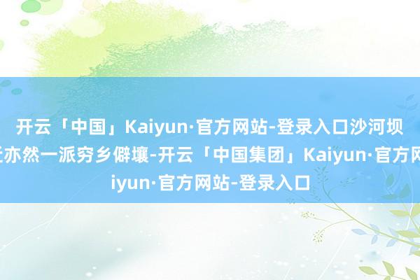 开云「中国」Kaiyun·官方网站-登录入口沙河坝地铁站的邻近亦然一派穷乡僻壤-开云「中国集团」Kaiyun·官方网站-登录入口