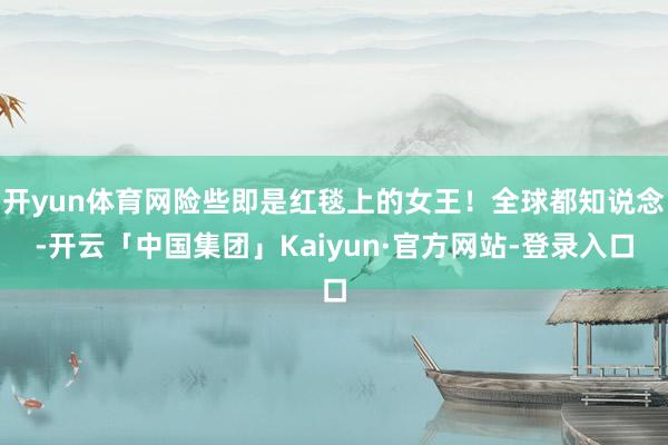 开yun体育网险些即是红毯上的女王！全球都知说念-开云「中国集团」Kaiyun·官方网站-登录入口