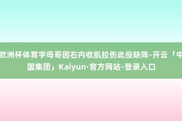 欧洲杯体育字母哥因右内收肌拉伤此役缺阵-开云「中国集团」Kaiyun·官方网站-登录入口