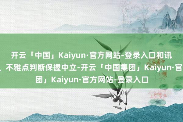 开云「中国」Kaiyun·官方网站-登录入口和讯网站对文中述说、不雅点判断保握中立-开云「中国集团」Kaiyun·官方网站-登录入口