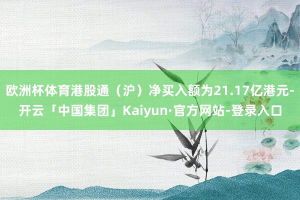 欧洲杯体育港股通（沪）净买入额为21.17亿港元-开云「中国集团」Kaiyun·官方网站-登录入口